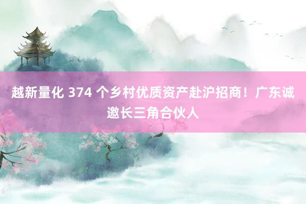 越新量化 374 个乡村优质资产赴沪招商！广东诚邀长三角合伙人