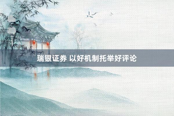 瑞银证券 以好机制托举好评论