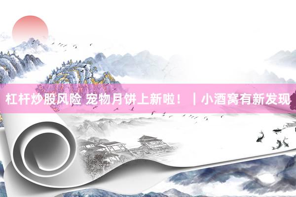 杠杆炒股风险 宠物月饼上新啦！｜小酒窝有新发现