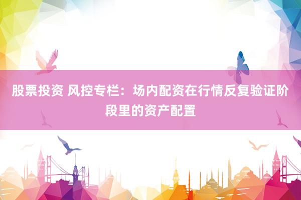 股票投资 风控专栏：场内配资在行情反复验证阶段里的资产配置