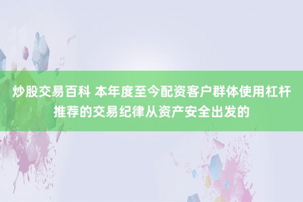 炒股交易百科 本年度至今配资客户群体使用杠杆推荐的交易纪律从资产安全出发的