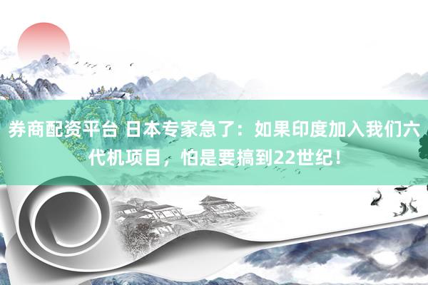 券商配资平台 日本专家急了：如果印度加入我们六代机项目，怕是要搞到22世纪！