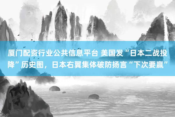 厦门配资行业公共信息平台 美国发“日本二战投降”历史图，日本右翼集体破防扬言“下次要赢”