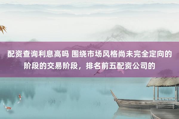 配资查询利息高吗 围绕市场风格尚未完全定向的阶段的交易阶段，排名前五配资公司的