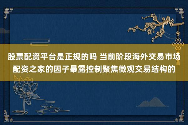 股票配资平台是正规的吗 当前阶段海外交易市场配资之家的因子暴露控制聚焦微观交易结构的