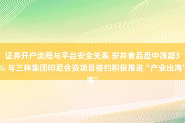 证券开户流程与平台安全关系 安井食品盘中涨超3% 与三林集团印尼合资项目签约积极推进“产业出海”
