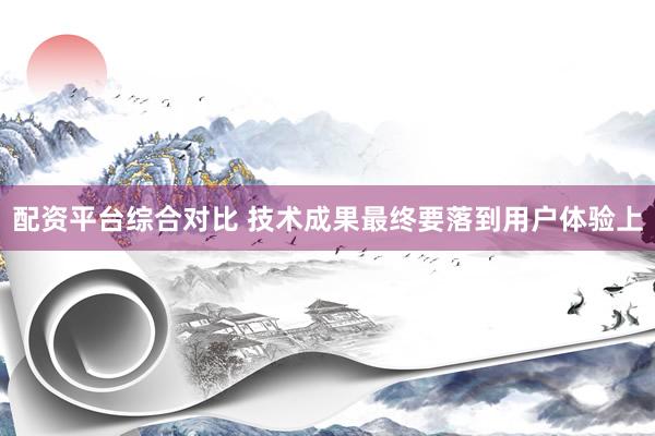 配资平台综合对比 技术成果最终要落到用户体验上