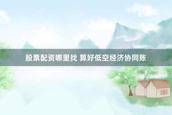 股票配资哪里找 算好低空经济协同账