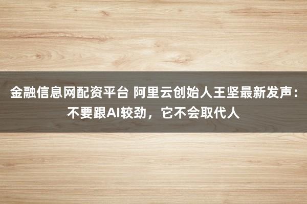 金融信息网配资平台 阿里云创始人王坚最新发声：不要跟AI较劲，它不会取代人