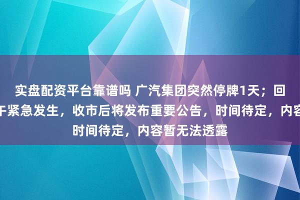 实盘配资平台靠谱吗 广汽集团突然停牌1天；回应：今天上午紧急发生，收市后将发布重要公告，时间待定，内容暂无法透露