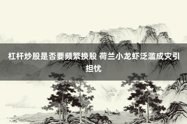 杠杆炒股是否要频繁换股 荷兰小龙虾泛滥成灾引担忧