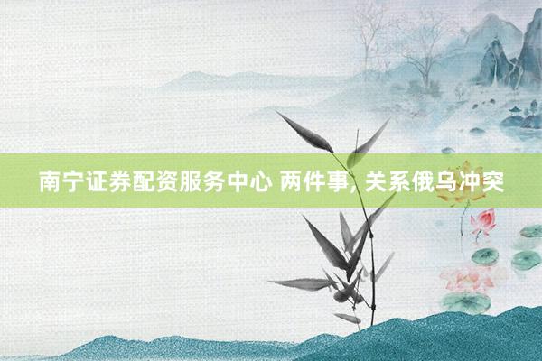 南宁证券配资服务中心 两件事, 关系俄乌冲突