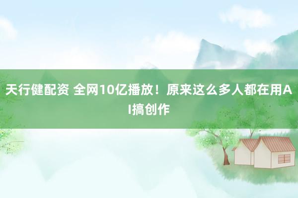 天行健配资 全网10亿播放！原来这么多人都在用AI搞创作
