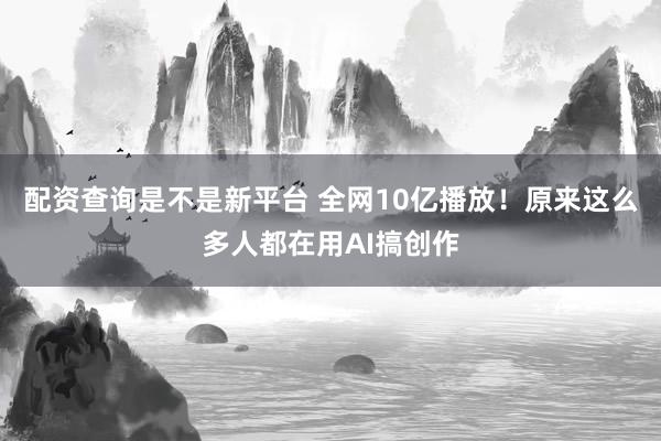 配资查询是不是新平台 全网10亿播放！原来这么多人都在用AI搞创作