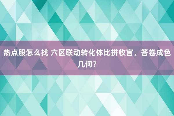 热点股怎么找 六区联动转化体比拼收官，答卷成色几何？
