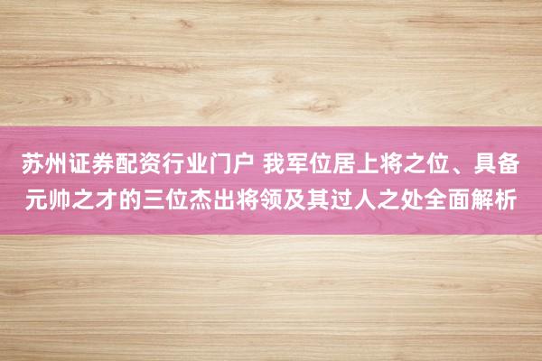 苏州证券配资行业门户 我军位居上将之位、具备元帅之才的三位杰出将领及其过人之处全面解析