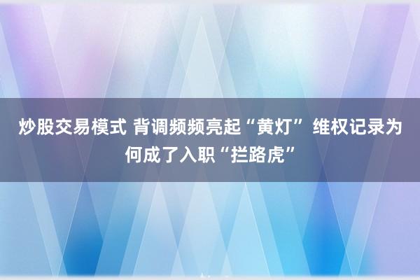 炒股交易模式 背调频频亮起“黄灯” 维权记录为何成了入职“拦路虎”