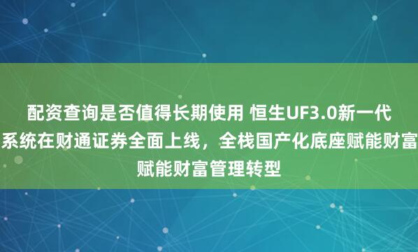 配资查询是否值得长期使用 恒生UF3.0新一代核心交易系统在财通证券全面上线，全栈国产化底座赋能财富管理转型