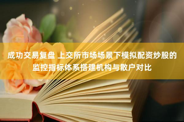 成功交易复盘 上交所市场场景下模拟配资炒股的监控指标体系搭建机构与散户对比