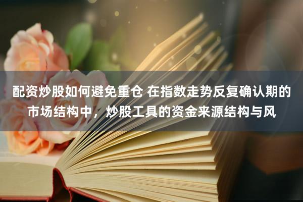 配资炒股如何避免重仓 在指数走势反复确认期的市场结构中，炒股工具的资金来源结构与风