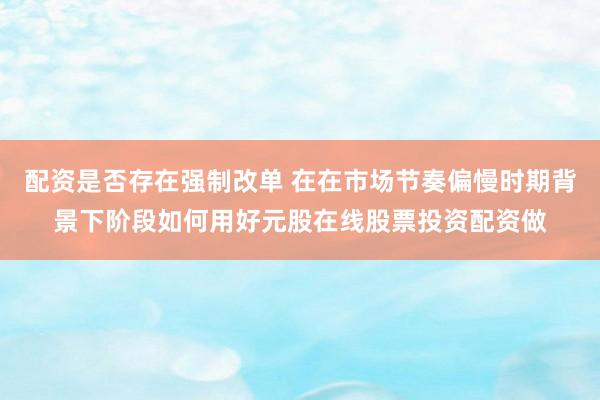 配资是否存在强制改单 在在市场节奏偏慢时期背景下阶段如何用好元股在线股票投资配资做