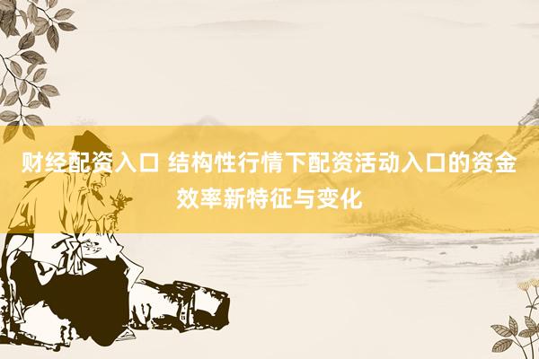 财经配资入口 结构性行情下配资活动入口的资金效率新特征与变化