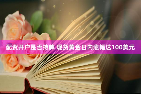 配资开户是否持牌 现货黄金日内涨幅达100美元
