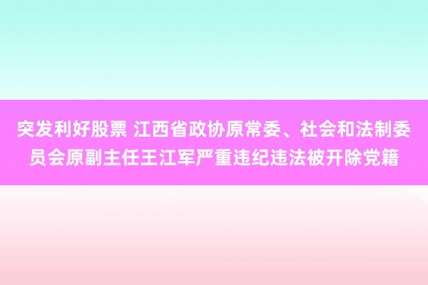突发利好股票 江西省政协原常委、社会和法制委员会原副主任王江军严重违纪违法被开除党籍