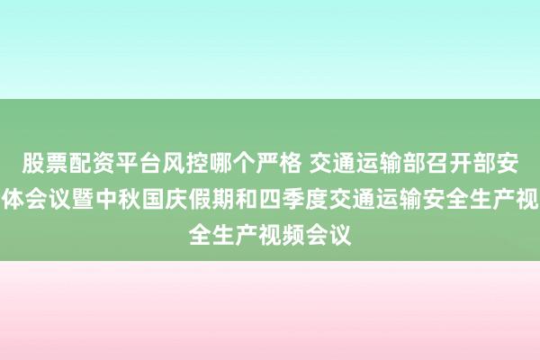 股票配资平台风控哪个严格 交通运输部召开部安委会全体会议暨中秋国庆假期和四季度交通运输安全生产视频会议