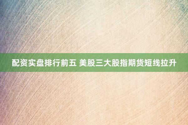 配资实盘排行前五 美股三大股指期货短线拉升