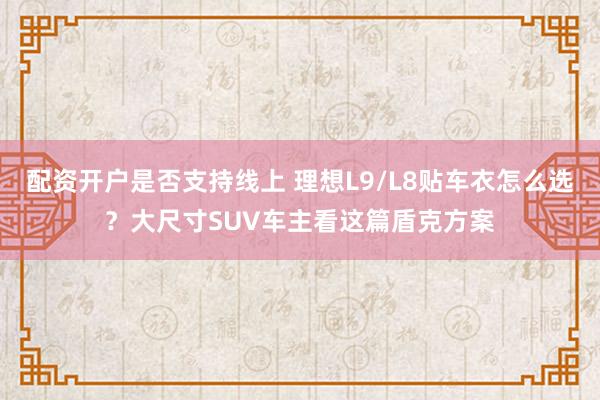 配资开户是否支持线上 理想L9/L8贴车衣怎么选？大尺寸SUV车主看这篇盾克方案