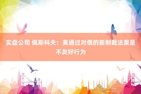 实盘公司 佩斯科夫：美通过对俄的新制裁法案是不友好行为