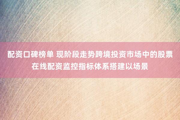 配资口碑榜单 现阶段走势跨境投资市场中的股票在线配资监控指标体系搭建以场景