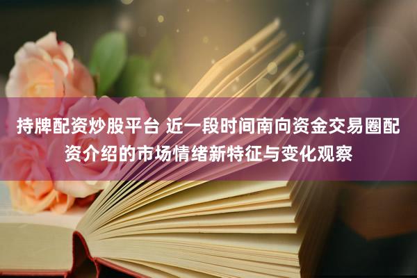 持牌配资炒股平台 近一段时间南向资金交易圈配资介绍的市场情绪新特征与变化观察