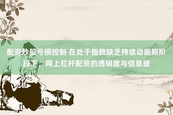配资炒股亏损控制 在处于指数缺乏持续动能期阶段下，网上杠杆配资的透明度与信息披