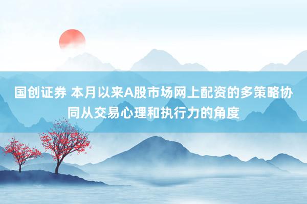 国创证券 本月以来A股市场网上配资的多策略协同从交易心理和执行力的角度