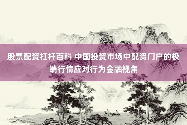 股票配资杠杆百科 中国投资市场中配资门户的极端行情应对行为金融视角
