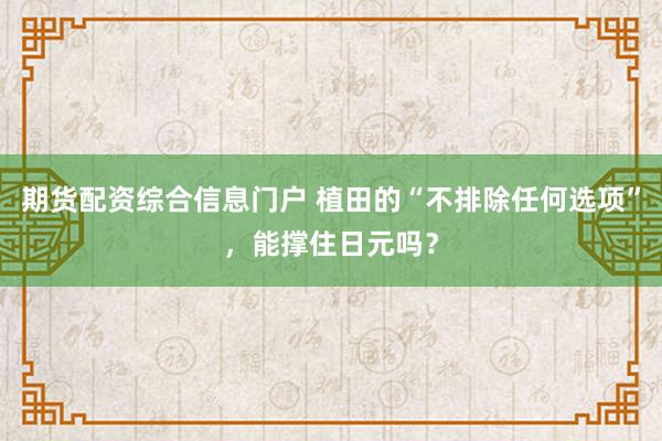 期货配资综合信息门户 植田的“不排除任何选项”，能撑住日元吗？