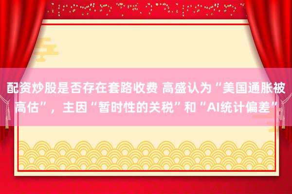 配资炒股是否存在套路收费 高盛认为“美国通胀被高估”，主因“暂时性的关税”和“AI统计偏差”