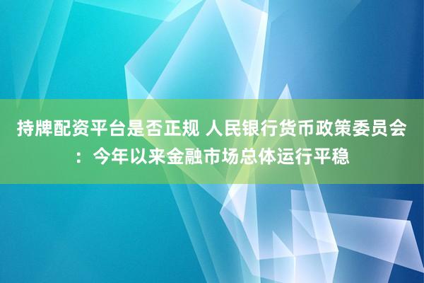 持牌配资平台是否正规 人民银行货币政策委员会：今年以来金融市场总体运行平稳