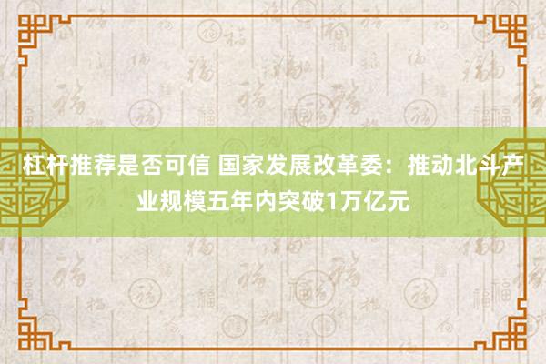 杠杆推荐是否可信 国家发展改革委：推动北斗产业规模五年内突破1万亿元