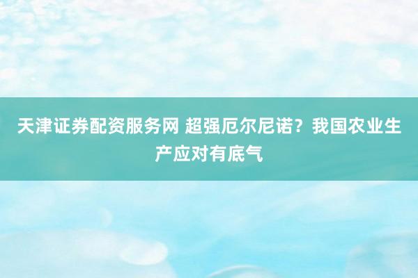 天津证券配资服务网 超强厄尔尼诺？我国农业生产应对有底气