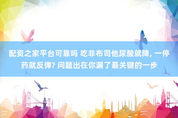 配资之家平台可靠吗 吃非布司他尿酸就降, 一停药就反弹? 问题出在你漏了最关键的一步