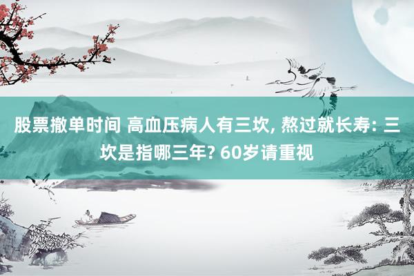 股票撤单时间 高血压病人有三坎, 熬过就长寿: 三坎是指哪三年? 60岁请重视