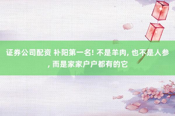 证券公司配资 补阳第一名! 不是羊肉, 也不是人参, 而是家家户户都有的它