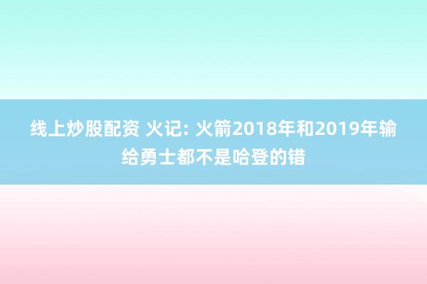 线上炒股配资 火记: 火箭2018年和2019年输给勇士都不是哈登的错