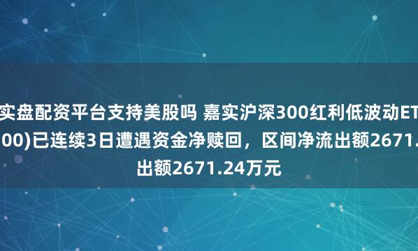 实盘配资平台支持美股吗 嘉实沪深300红利低波动ETF(515300)已连续3日遭遇资金净赎回，区间净流出额2671.24万元