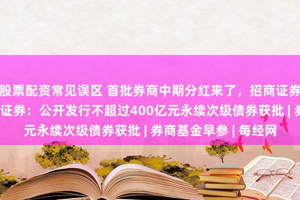 股票配资常见误区 首批券商中期分红来了，招商证券12亿红包到账；中信证券：公开发行不超过400亿元永续次级债券获批 | 券商基金早参 | 每经网