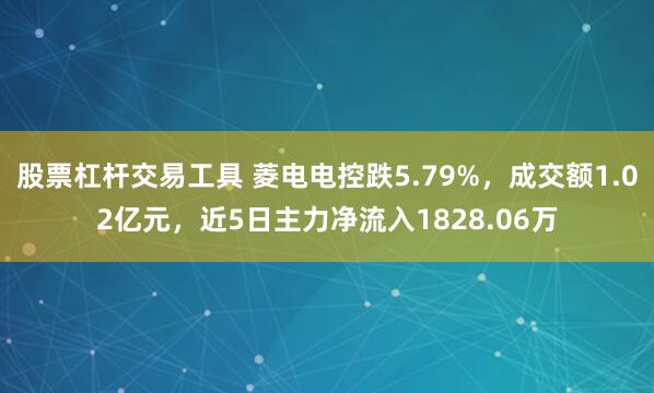 股票杠杆交易工具 菱电电控跌5.79%，成交额1.02亿元，近5日主力净流入1828.06万