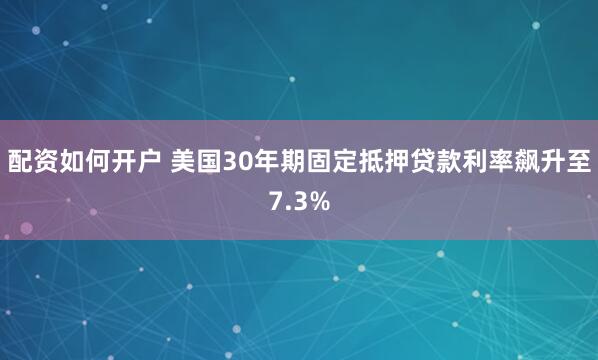 配资如何开户 美国30年期固定抵押贷款利率飙升至7.3%